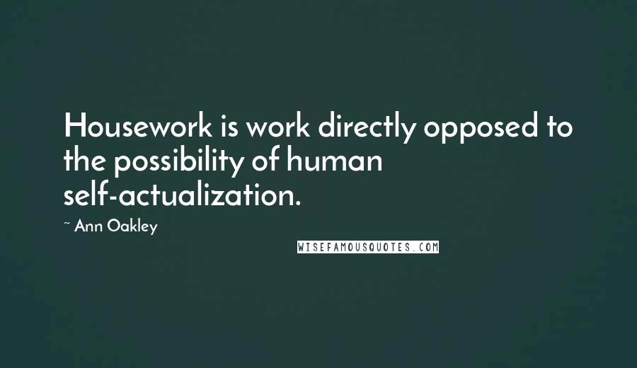 Ann Oakley Quotes: Housework is work directly opposed to the possibility of human self-actualization.