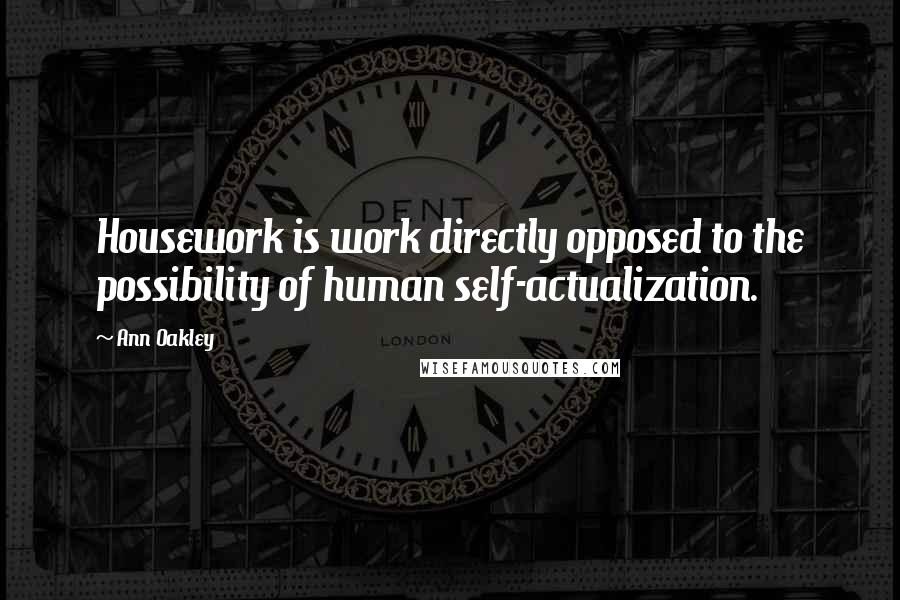 Ann Oakley Quotes: Housework is work directly opposed to the possibility of human self-actualization.