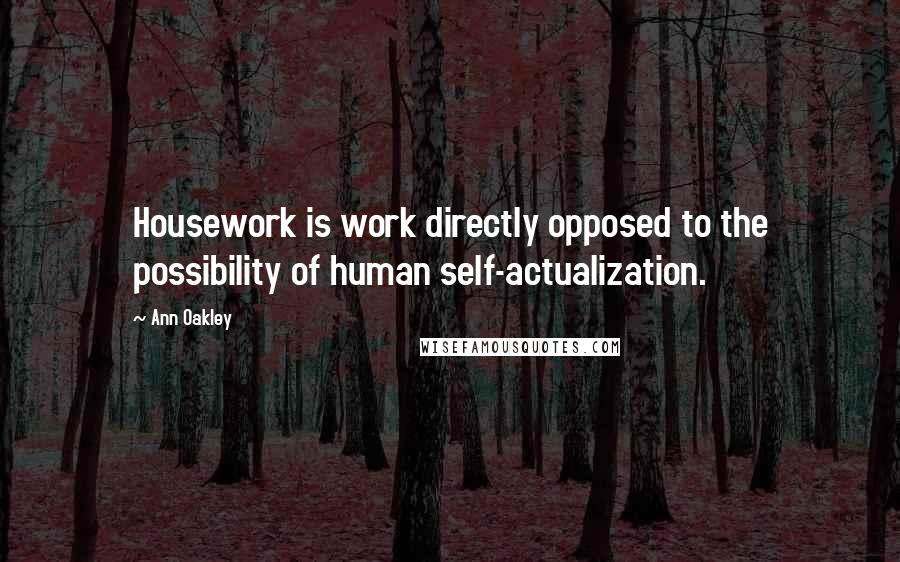 Ann Oakley Quotes: Housework is work directly opposed to the possibility of human self-actualization.