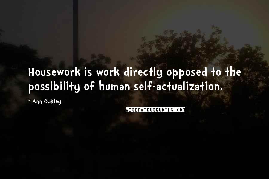 Ann Oakley Quotes: Housework is work directly opposed to the possibility of human self-actualization.