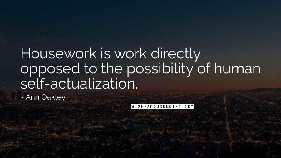 Ann Oakley Quotes: Housework is work directly opposed to the possibility of human self-actualization.