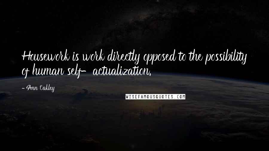 Ann Oakley Quotes: Housework is work directly opposed to the possibility of human self-actualization.