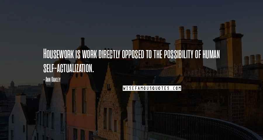 Ann Oakley Quotes: Housework is work directly opposed to the possibility of human self-actualization.