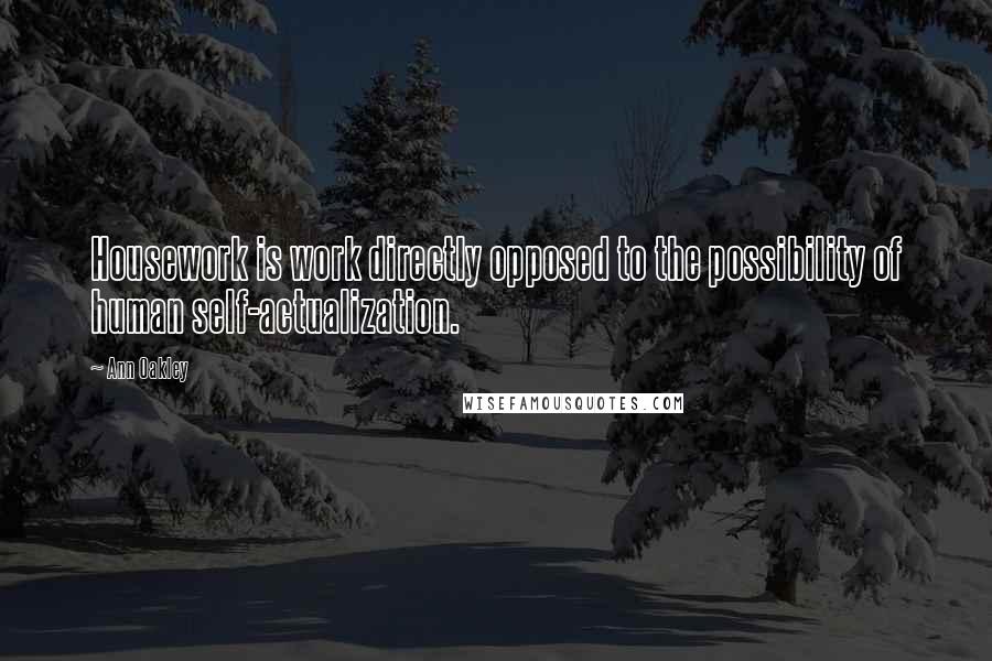 Ann Oakley Quotes: Housework is work directly opposed to the possibility of human self-actualization.