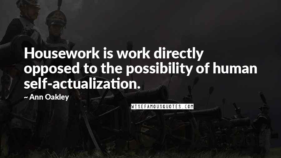 Ann Oakley Quotes: Housework is work directly opposed to the possibility of human self-actualization.