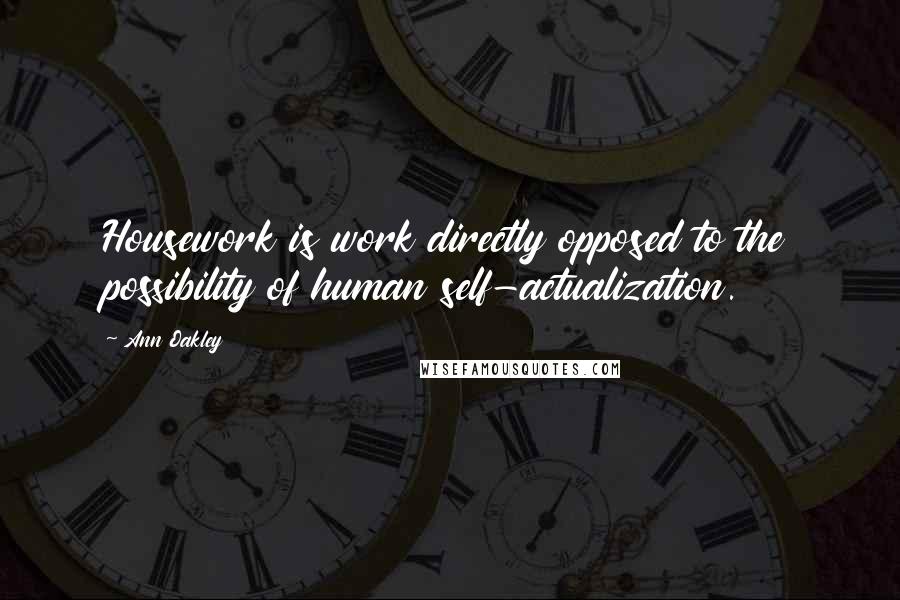 Ann Oakley Quotes: Housework is work directly opposed to the possibility of human self-actualization.