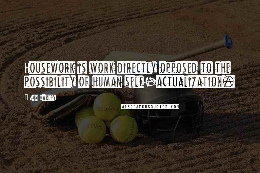 Ann Oakley Quotes: Housework is work directly opposed to the possibility of human self-actualization.