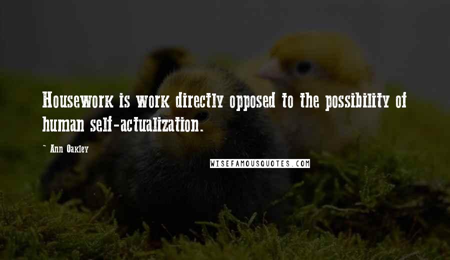 Ann Oakley Quotes: Housework is work directly opposed to the possibility of human self-actualization.