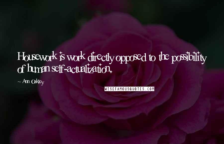 Ann Oakley Quotes: Housework is work directly opposed to the possibility of human self-actualization.