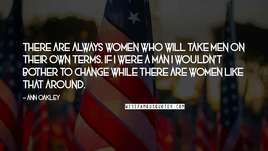 Ann Oakley Quotes: There are always women who will take men on their own terms. If I were a man I wouldn't bother to change while there are women like that around.