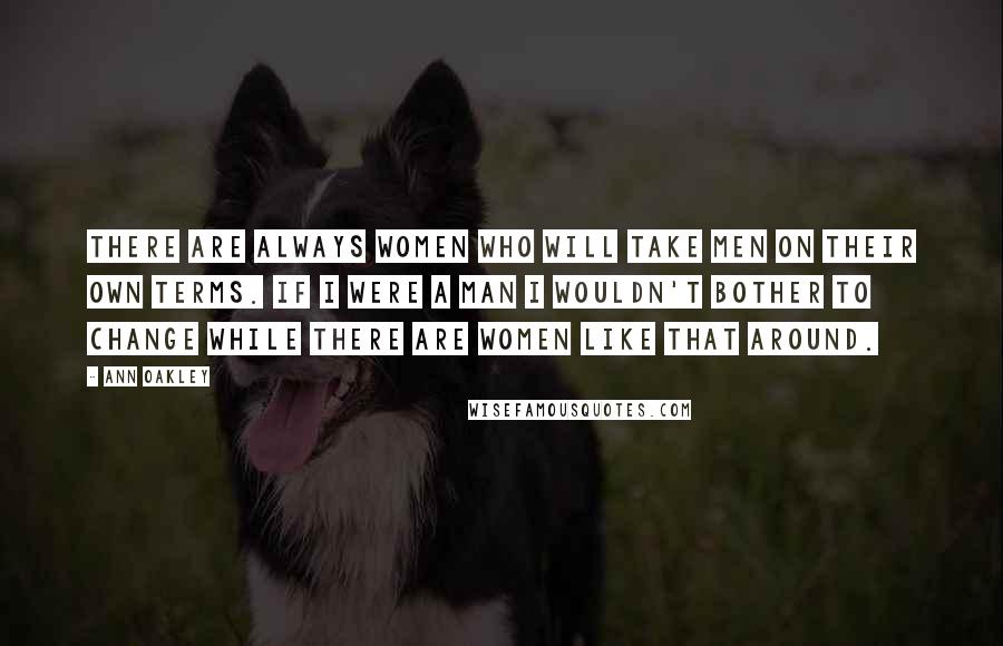 Ann Oakley Quotes: There are always women who will take men on their own terms. If I were a man I wouldn't bother to change while there are women like that around.