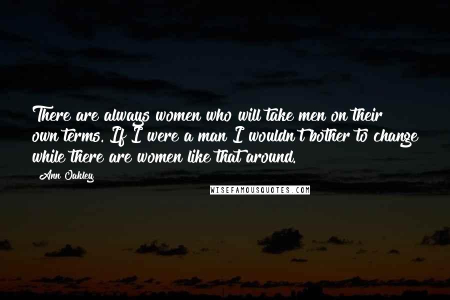 Ann Oakley Quotes: There are always women who will take men on their own terms. If I were a man I wouldn't bother to change while there are women like that around.