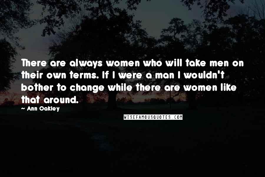 Ann Oakley Quotes: There are always women who will take men on their own terms. If I were a man I wouldn't bother to change while there are women like that around.
