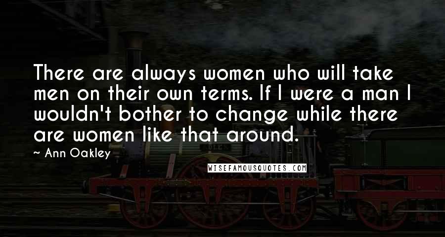 Ann Oakley Quotes: There are always women who will take men on their own terms. If I were a man I wouldn't bother to change while there are women like that around.