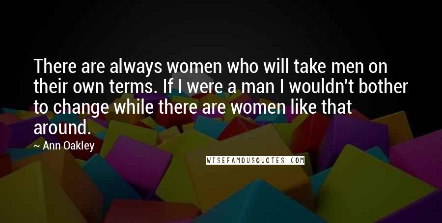 Ann Oakley Quotes: There are always women who will take men on their own terms. If I were a man I wouldn't bother to change while there are women like that around.