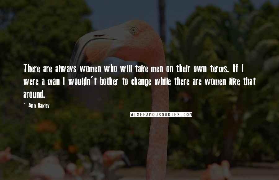 Ann Oakley Quotes: There are always women who will take men on their own terms. If I were a man I wouldn't bother to change while there are women like that around.