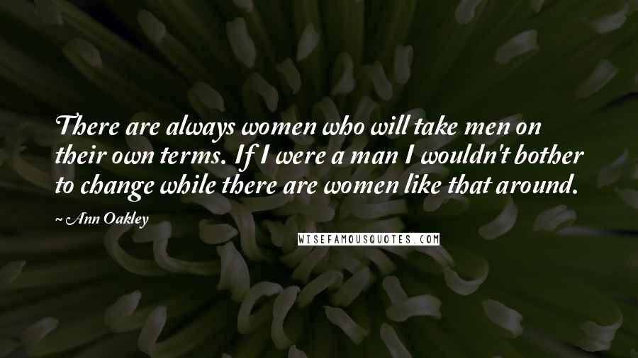 Ann Oakley Quotes: There are always women who will take men on their own terms. If I were a man I wouldn't bother to change while there are women like that around.