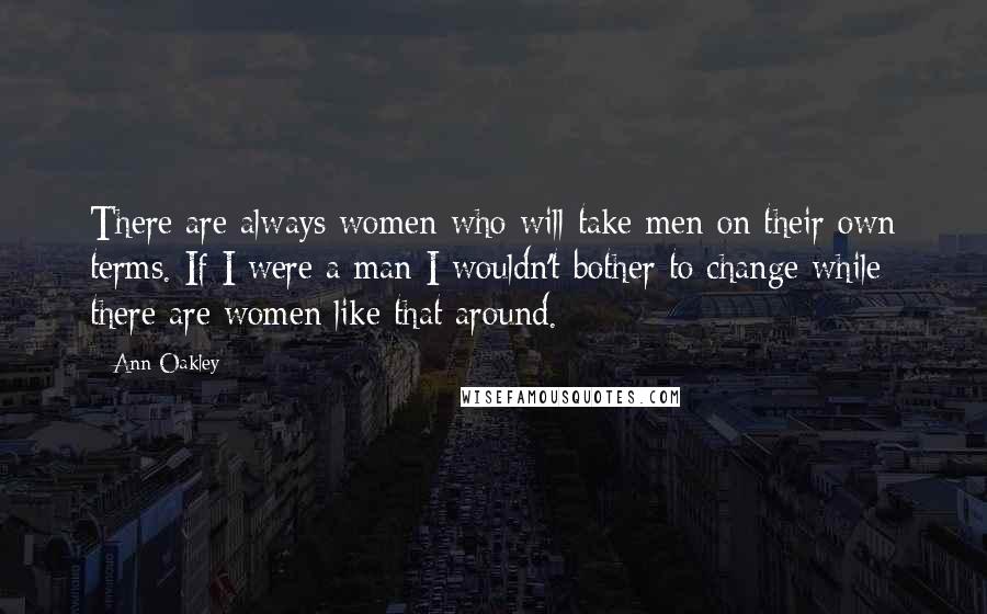 Ann Oakley Quotes: There are always women who will take men on their own terms. If I were a man I wouldn't bother to change while there are women like that around.