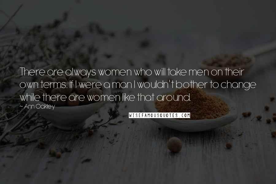 Ann Oakley Quotes: There are always women who will take men on their own terms. If I were a man I wouldn't bother to change while there are women like that around.