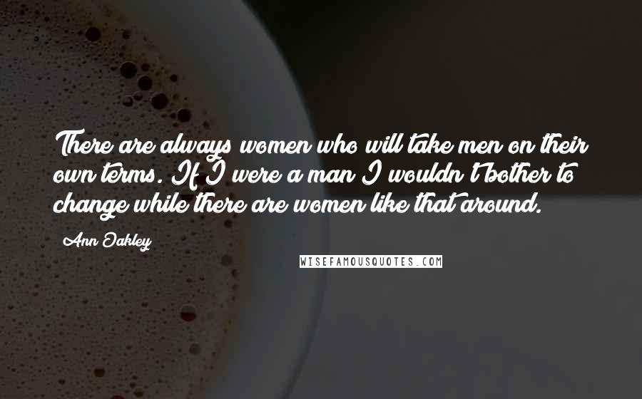 Ann Oakley Quotes: There are always women who will take men on their own terms. If I were a man I wouldn't bother to change while there are women like that around.