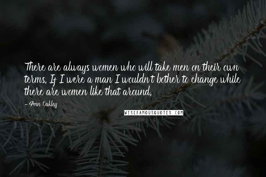 Ann Oakley Quotes: There are always women who will take men on their own terms. If I were a man I wouldn't bother to change while there are women like that around.