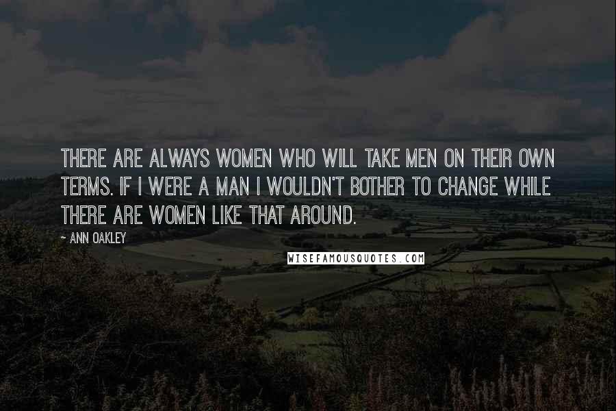 Ann Oakley Quotes: There are always women who will take men on their own terms. If I were a man I wouldn't bother to change while there are women like that around.