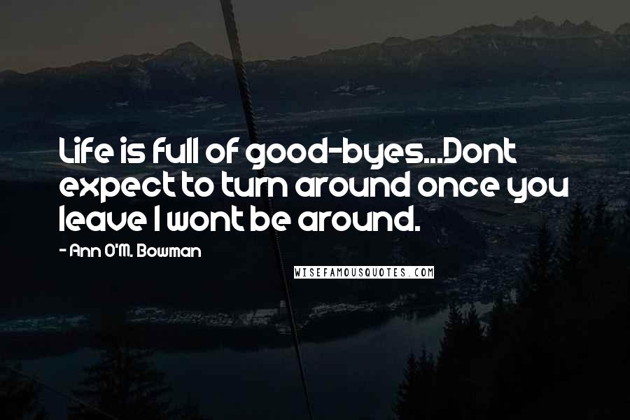 Ann O'M. Bowman Quotes: Life is full of good-byes...Dont expect to turn around once you leave I wont be around.