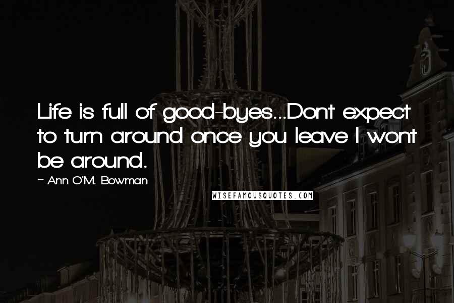 Ann O'M. Bowman Quotes: Life is full of good-byes...Dont expect to turn around once you leave I wont be around.