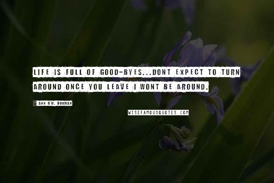 Ann O'M. Bowman Quotes: Life is full of good-byes...Dont expect to turn around once you leave I wont be around.