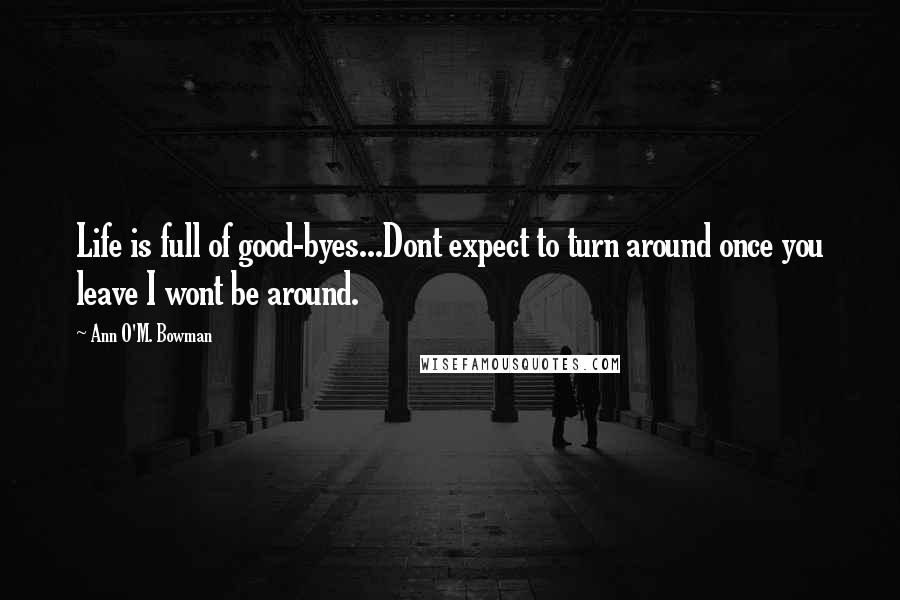 Ann O'M. Bowman Quotes: Life is full of good-byes...Dont expect to turn around once you leave I wont be around.