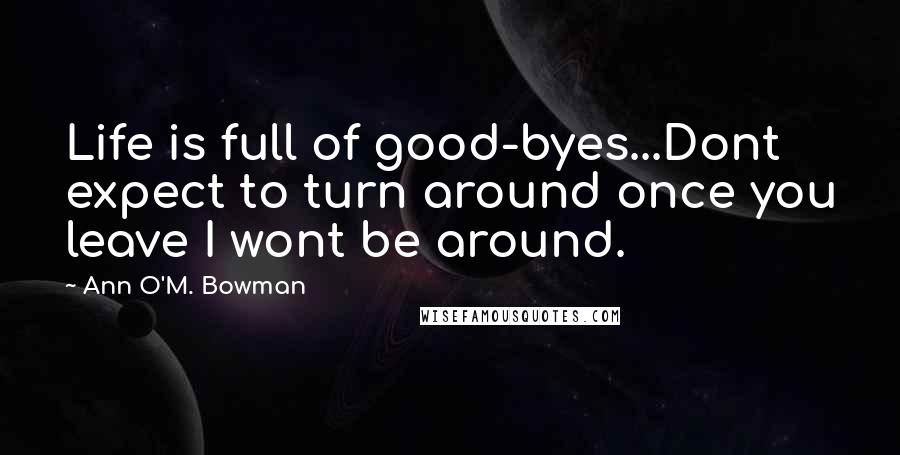 Ann O'M. Bowman Quotes: Life is full of good-byes...Dont expect to turn around once you leave I wont be around.