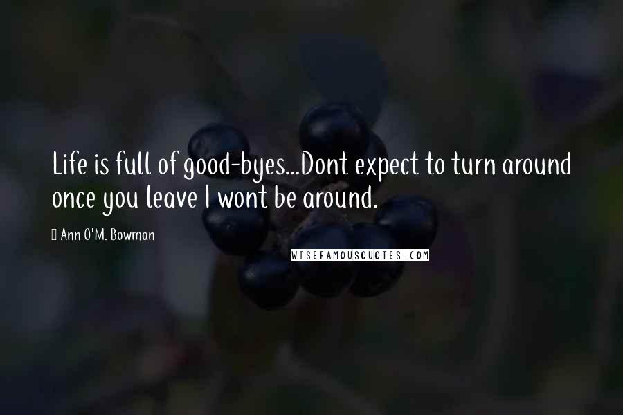 Ann O'M. Bowman Quotes: Life is full of good-byes...Dont expect to turn around once you leave I wont be around.