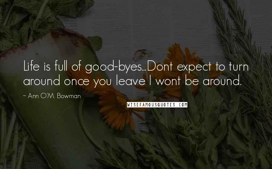 Ann O'M. Bowman Quotes: Life is full of good-byes...Dont expect to turn around once you leave I wont be around.