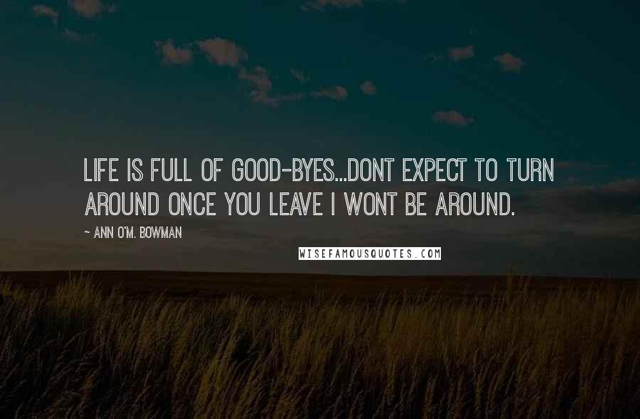 Ann O'M. Bowman Quotes: Life is full of good-byes...Dont expect to turn around once you leave I wont be around.