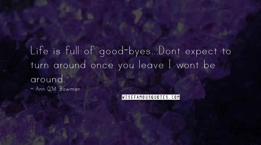 Ann O'M. Bowman Quotes: Life is full of good-byes...Dont expect to turn around once you leave I wont be around.