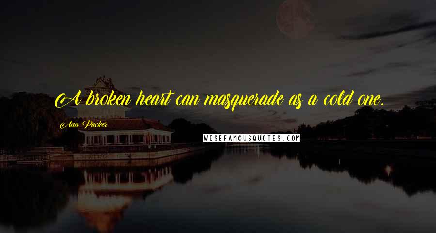 Ann Packer Quotes: A broken heart can masquerade as a cold one.