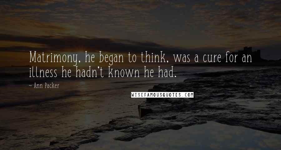 Ann Packer Quotes: Matrimony, he began to think, was a cure for an illness he hadn't known he had.