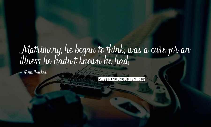 Ann Packer Quotes: Matrimony, he began to think, was a cure for an illness he hadn't known he had.