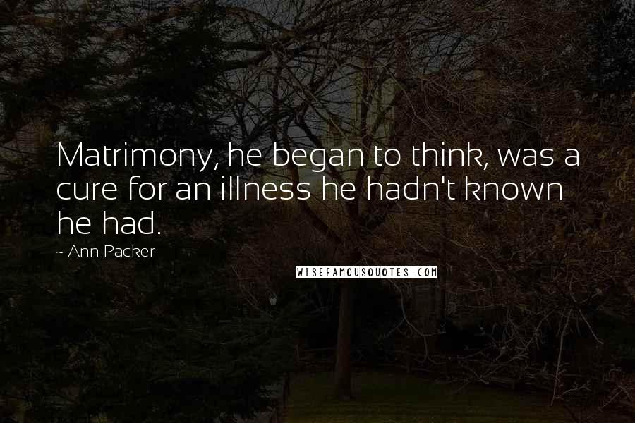 Ann Packer Quotes: Matrimony, he began to think, was a cure for an illness he hadn't known he had.