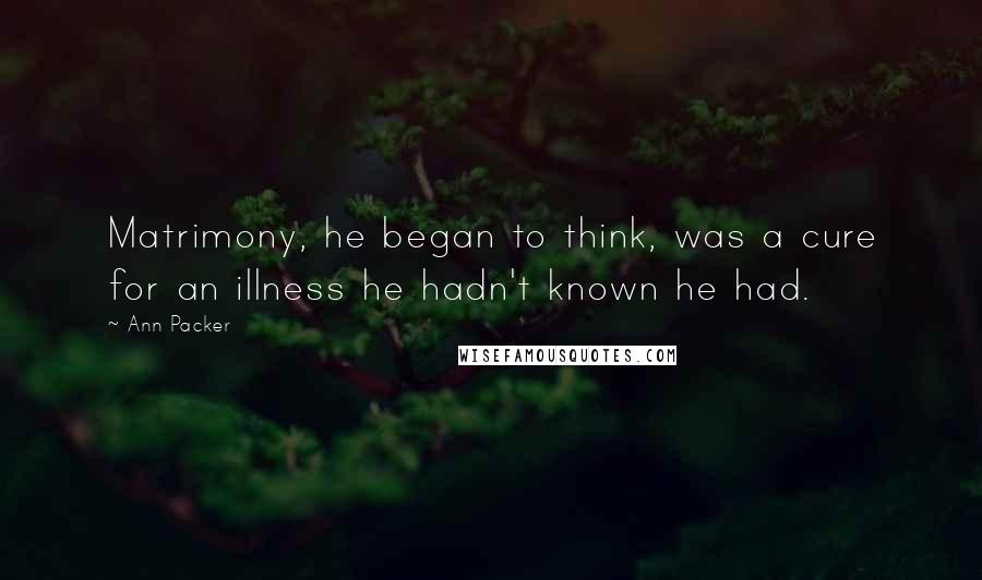 Ann Packer Quotes: Matrimony, he began to think, was a cure for an illness he hadn't known he had.