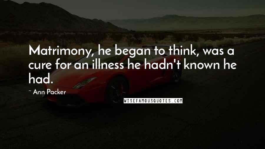 Ann Packer Quotes: Matrimony, he began to think, was a cure for an illness he hadn't known he had.