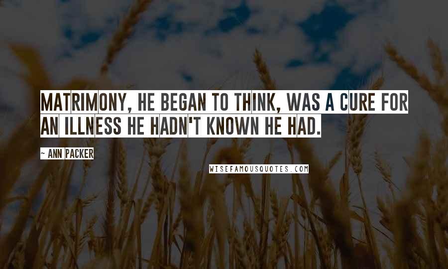 Ann Packer Quotes: Matrimony, he began to think, was a cure for an illness he hadn't known he had.