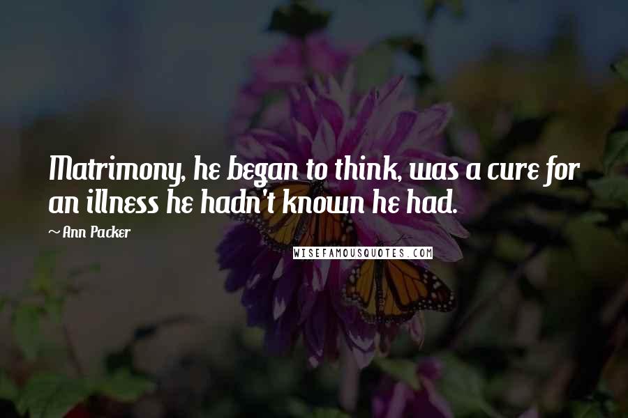 Ann Packer Quotes: Matrimony, he began to think, was a cure for an illness he hadn't known he had.