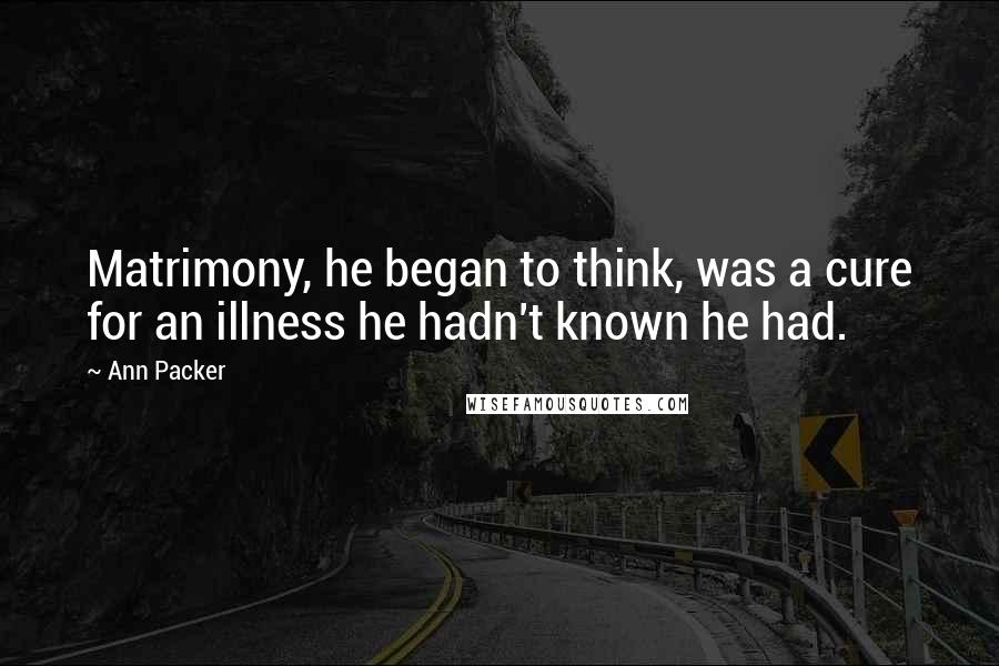 Ann Packer Quotes: Matrimony, he began to think, was a cure for an illness he hadn't known he had.