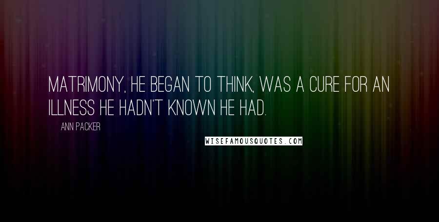 Ann Packer Quotes: Matrimony, he began to think, was a cure for an illness he hadn't known he had.