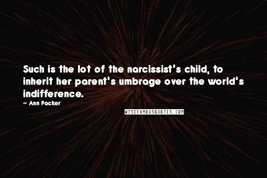 Ann Packer Quotes: Such is the lot of the narcissist's child, to inherit her parent's umbrage over the world's indifference.