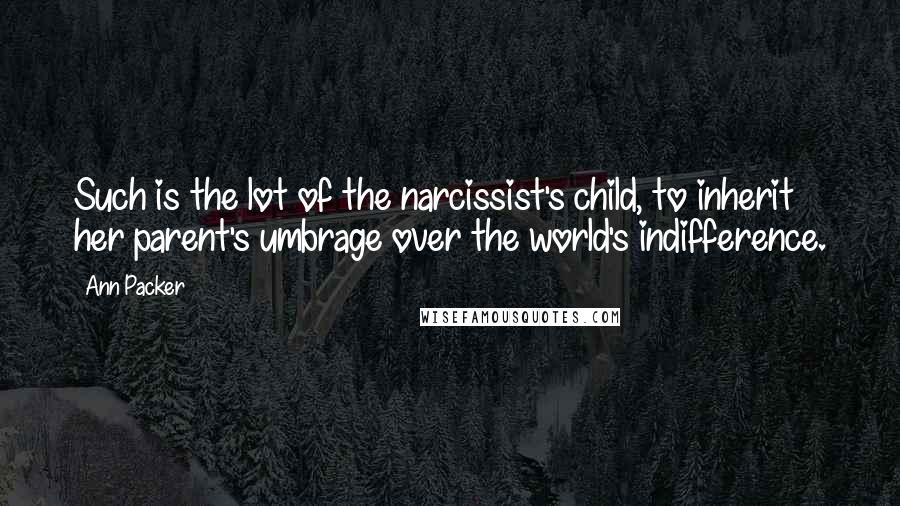 Ann Packer Quotes: Such is the lot of the narcissist's child, to inherit her parent's umbrage over the world's indifference.
