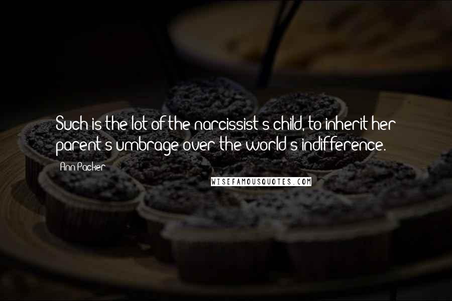 Ann Packer Quotes: Such is the lot of the narcissist's child, to inherit her parent's umbrage over the world's indifference.