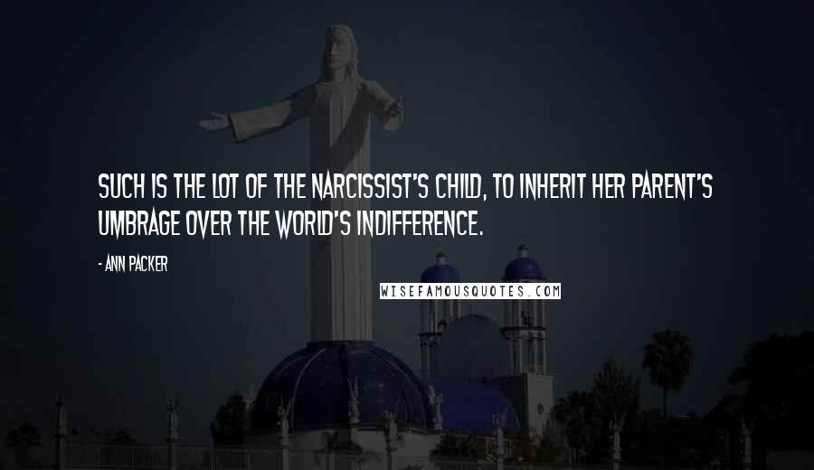 Ann Packer Quotes: Such is the lot of the narcissist's child, to inherit her parent's umbrage over the world's indifference.