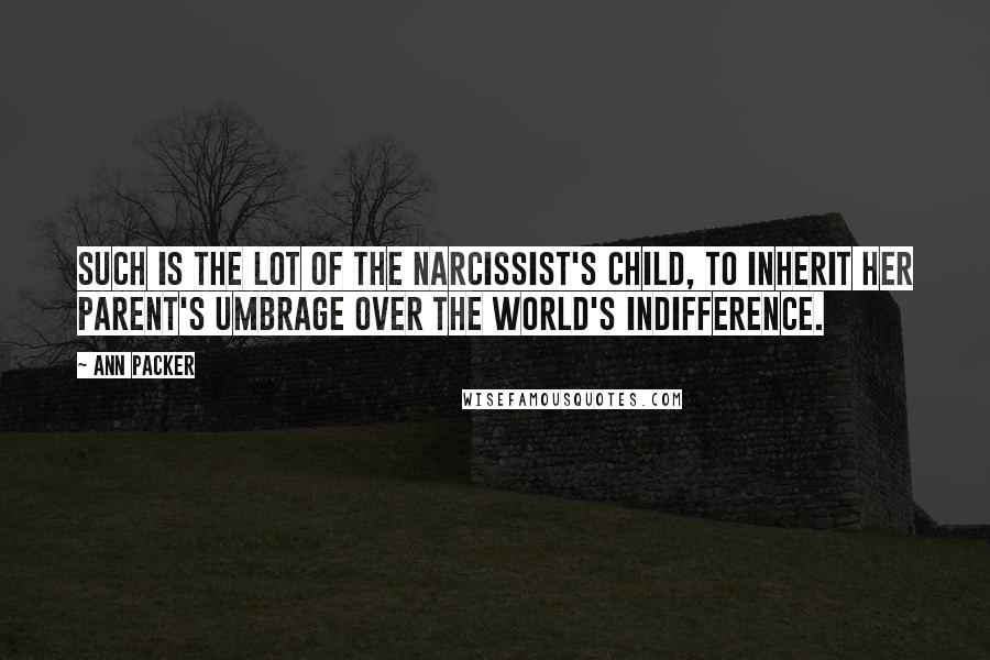 Ann Packer Quotes: Such is the lot of the narcissist's child, to inherit her parent's umbrage over the world's indifference.
